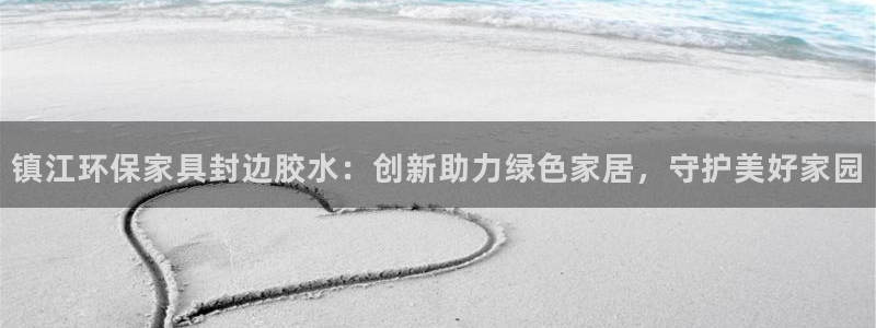 沐鸣注册线路：镇江环保家具封边胶水：创新助力绿色家居，守护美