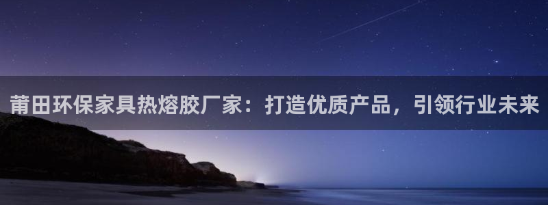 沐鸣平台待遇：莆田环保家具热熔胶厂家：打造优质产品，引领行业