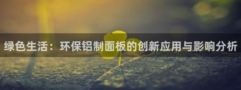 沐鸣代理官网：绿色生活：环保铝制面板的创新应用与影响分析
