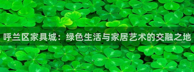 沐鸣登入官网：呼兰区家具城：绿色生活与家居艺术的交融之地