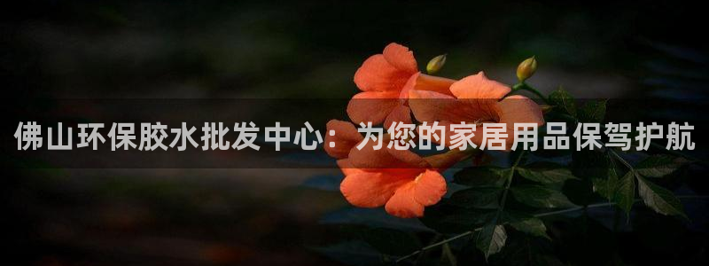 沐鸣网址官网：佛山环保胶水批发中心：为您的家居用品保驾护航