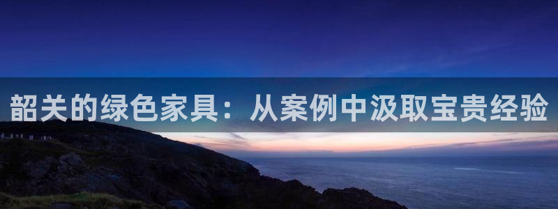 沐鸣平台服务中心：韶关的绿色家具：从案例中汲取宝贵经验