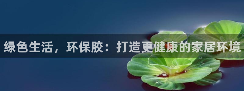 沐鸣官网登陆：绿色生活，环保胶：打造更健康的家居环境